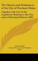 The Charter And Ordinances Of The City Of Portland, Maine: Together With Acts Of The Legislature Relating To The City, And To Municipal Matters 1164138480 Book Cover