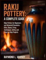 Raku Pottery: A Complete Guide: Raku Pottery for Beginners and Advanced Ceramists: Kilns, Glazes, Firing Techniques, Safety, and Step-by-Step Projects B0G59S1271 Book Cover
