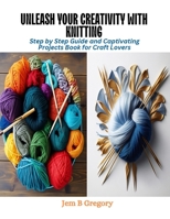 Unleash Your Creativity with Knitting: Step by Step Guide and Captivating Projects Book for Craft Lovers B0CQV7WTKP Book Cover