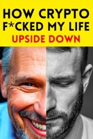 How Crypto F*cked My Life Upside Down B0CK3XGCV8 Book Cover