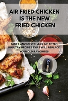Air Fried Chicken Is the New Fried Chicken: Tasty and Effortless Air Fryer Poultry Recipes That Will Replace Your Old Favorites 1803398140 Book Cover