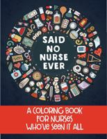 Said No Nurse Ever: A Coloring Book For Nurses Who've Seen It All 0998999520 Book Cover