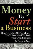 Money to Start a Business: How to Raise All the Money You'll Ever Need to Start Your Own Business 1937126994 Book Cover