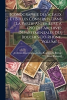 Iconographie Des Sceaux Et Bulles Conservés Dans La Partie Antérieure À 1790 Des Archives Départementales Des Bouches-du-rhône, Volume 1... 1021221775 Book Cover