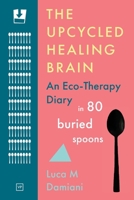 The Upcycled Healing Brain: An Eco-Therapy Diary in 80 Buried Spoons 191560639X Book Cover