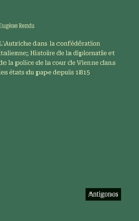 L'Autriche dans la confédération italienne; Histoire de la diplomatie et de la police de la cour de Vienne dans les états du pape depuis 1815 (French Edition) 3563240566 Book Cover