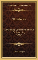 Theodorus: a dialogue concerning the art of preaching. By Mr. David Fordyce, ... The second edition. To which is added, A sermon on the eloquence of the pulpit. By ... James Fordyce. 102154101X Book Cover