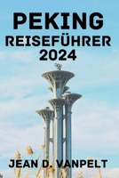 PEKING REISEFÜHRER 2024: Entdecken Sie die beste Reisezeit, Übernachtungsmöglichkeiten, Attraktionen, Aktivitäten, lokale Küche und vieles mehr. (German Edition) B0CPW2Z9ZQ Book Cover