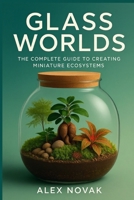 Glass Worlds: The Complete Guide to Creating Miniature Ecosystems: Step-by-Step Techniques for Creating, Maintaining, and Profiting from Self-Sustaining Plant Worlds B0FP8S2YFB Book Cover