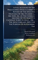 A Full Account Of The Proceedings With A Correct Report Of The Speeches Delivered By Mr. O'connell, Mr. Shiel, &c. At The General Meeting Of His ... 1825, For The Purpose Of Petitioning The 102447741X Book Cover