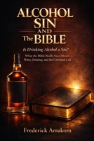 ALCOHOL, SIN, AND THE BIBLE: Is Drinking Alcohol a Sin? What the Bible Really Says About Wine, Drinking, and the Christian Life (The Bible Truth Series) B0GX9DSYXT Book Cover