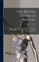 The British consul's manual, being a practical guide for consuls, as well as for the merchant, ship-owner, and master mariner, in all their consular transactions 1018383662 Book Cover