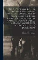 The Siege of Savannah in December, 1864, and the Confederate Operations in Georgia and the Third Military District of South Carolina During General Sherman's March From Atlanta to the sea [microform 1275624588 Book Cover