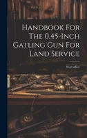 Handbook For The 0.45-inch Gatling Gun For Land Service 1021309834 Book Cover