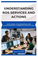UNDERSTANDING ROS SERVICES AND ACTIONS: Exploring synchronous and asynchronous communication in ROS B0F32XMZDS Book Cover