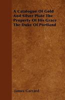 A Catalogue of Gold and Silver Plate the Property of His Grace the Duke of Portland 1444662031 Book Cover