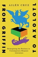 From Griffin to Axolotl: Reimagining the Bestiary in Contemporary Hispanic Literature (McGill-Queen's Iberian and Latin American Cultures Series) 0228026318 Book Cover