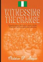 Witnessing the Change: A Participant Observer's Story of the Nigerian 2015 Presidential Election 1548267260 Book Cover