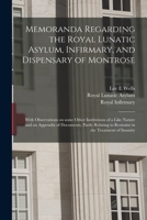 Memoranda Regarding the Royal Lunatic Asylum, Infirmary, and Dispensary of Montrose: With Observations on Some Other Institutions of a Like Nature and ... to Restraint in the Treatment of Insanity 1014090040 Book Cover