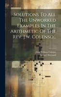 Solutions To All The Unworked Examples In The Arithmetic Of The Rev. J.w. Colenso... 1020617667 Book Cover