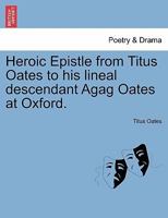 Heroic Epistle from Titus Oates to his lineal descendant Agag Oates at Oxford. 1241022496 Book Cover