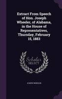 Extract from Speech of Hon. Joseph Wheeler, of Alabama, in the House of Representatives, Thursday, February 15, 1883 1359333959 Book Cover