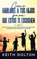 Cómo Hablarle a tus Hijos para que estos te Escuchen: Métodos Efectivos para Crecer Hijos Emocionalmente Inteligentes que Escuchan a sus Padres 1646943368 Book Cover