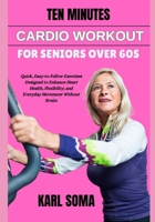 TEN MINUTES CARDIO WORKOUT FOR SENIORS OVER 60S: Quick, Easy-to-Follow Exercises Designed to Enhance Heart Health, Flexibility, and Everyday Movement Without Strain B0H2GK4785 Book Cover