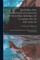 Historia Del Apost�lico Colegio De Nuestra Se�ora De Guadalupe De Zacatecas: Desde Su Fundaci�n Hasta Nuestros Dias, Formada Con Excelentes Datos 1018040218 Book Cover