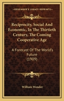 Reciprocity (Social and Economic) in the Thirtieth Century: The Coming Co-Operative Age; A Forecast of the World's Future (Classic Reprint) 1148971874 Book Cover