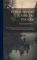 O Moribundo Cysne Do Vogura: Collecção D' Algumas Peças Mais Importantes Extrahida Das Obras Poeticas Do Snr. Francisco Joaquim Bingre 1021669318 Book Cover