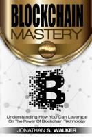 Blockchain Mastery: Understanding How You Can Leverage on the Power of Block Chain Technology 1548019186 Book Cover