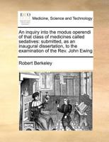An Inquiry Into the Modus Operendi of That Class of Medicines Called Sedatives: Submitted, as an Inaugural Dissertation, to the Examination of the Rev. John Ewing 1170781306 Book Cover