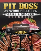 Pit Boss Wood Pellet Grill & Smoker Cookbook: 600 Delicious & Healthy Recipes for Beginners and Advanced Users 1802444203 Book Cover