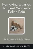Removing Ovaries to Treat Women's Pelvic Pain: The Biography of Dr. Robert Battey 1665792310 Book Cover