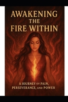 AWAKENING THE FIRE WITHIN: A JOURNEY OF PAIN, PERSEVERANCE, AND POWER B0FMRVHWY3 Book Cover