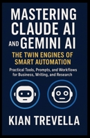 Mastering Claude AI and Gemini AI: The Twin Engines of Smart Automation: Practical Tools, Prompts, and Workflows for Business, Writing, and Research B0FW3RMKVQ Book Cover