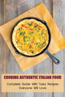 Cooking Authentic Italian Food: Complete Guide With Tasty Recipes Everyone Will Love: Traditional Italy Foods B0974S8VGK Book Cover