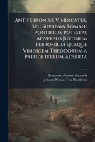 Antifebronius Vindicatus, Seu Suprema Romani Pontificis Potestas Adversus Justinum Febronium Ejusque Vindicem Theodorum a Palude Iterum Adserta 1149204451 Book Cover