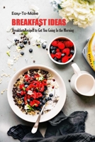 Easy-To-Make Breakfast Ideas: Breakfast Recipes to Get You Going In the Morning: Easy-To-Make Breakfast Ideas Book B08TPNMH2B Book Cover