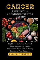 The Cancer Prevention Cookbook To Stay Healthy: Big Flavor Delicious Research Based Recipes For Cancer Prevention, What To Eat During Treatment And Recovery B0CQ4HDDQH Book Cover