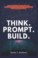 THINK. PROMPT. BUILD.: How Google's Gemini 2.5 Redefines Intelligence, Scales Creation, and Changes the Game for Everyone B0F33646CD Book Cover