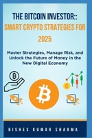 The Bitcoin Investor: Smart Crypto Strategies for 2025: Master Strategies, Manage Risk, and Unlock the Future of Money in the New Digital Economy B0FPB2L1MF Book Cover