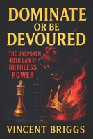 Dominate or Be Devoured: The Unspoken 49th Law of Ruthless Power - Crush Enemies, Manipulate Outcomes & Command Authority: Elite Strategies to Control Social Dynamics & Secure Victory B0FDWXP65T Book Cover