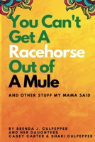 You Can't Get A Racehorse Out Of A Mule: And Other Stuff My Mama Said B0C9S5HFXD Book Cover