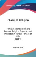 Phases Of Religion: Familiar Addresses On The Form Of Religion Proper To And Desirable In Various Periods Of Life 112001865X Book Cover