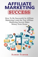 AFFILIATE MARKETING SUCCESS: How To Be Successful In Affiliate Marketing. Learn the Top Affiliate Marketing Secrets. Make Money from Home. B08JVKFRJQ Book Cover