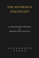 The Sovereign Strategist: A Corporate Elite's Blueprint to Absolute Asset Autonomy B0H6V45KTD Book Cover