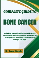 COMPLETE GUIDE TO BONE CANCER: Unlocking Essential Insights Into Risk Factors, Cutting-Edge Medical Approaches, And Proactive Strategies For Overcoming Challenges With Strength And Hope. B0FGJ9YFKY Book Cover