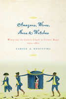 Amazons, Wives, Nuns, and Witches: Women and the Catholic Church in Colonial Brazil, 1500-1822 1477302190 Book Cover